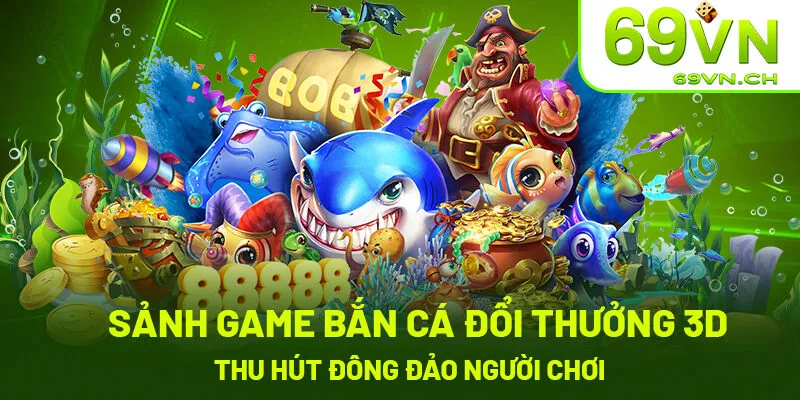 Sảnh game bắn cá đổi thưởng - 3D luôn thu hút đông đảo người chơi